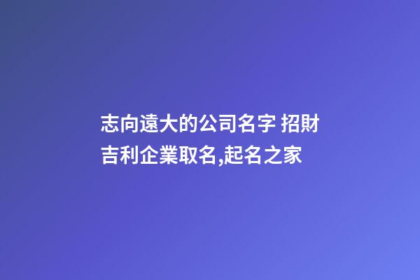 志向遠大的公司名字 招財吉利企業取名,起名之家-第1張-公司起名-玄機派
